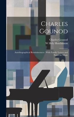 Charles Gounod: Autobiographical Reminiscences: With Family Letters and Notes on Music by Gounod, Charles