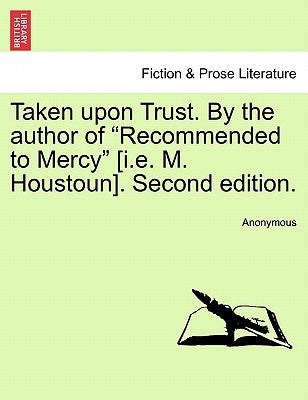 Taken Upon Trust. by the Author of "Recommended to Mercy" [I.E. M. Houstoun]. Second Edition. by Anonymous