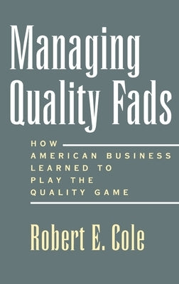 Managing Quality Fads: How America Learned to Play the Quality Game by Cole, Robert E.