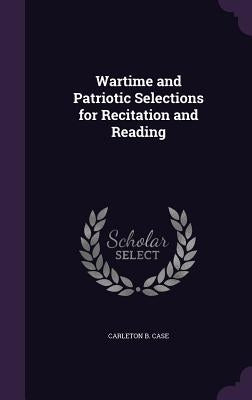 Wartime and Patriotic Selections for Recitation and Reading by Case, Carleton B.