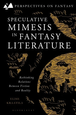 Speculative Mimesis in Fantasy Literature: Rethinking Relations Between Fiction and Reality by Kraatila, Elise
