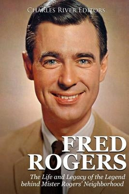 Fred Rogers: The Life and Legacy of the Legend behind Mister Rogers' Neighborhood by Charles River Editors