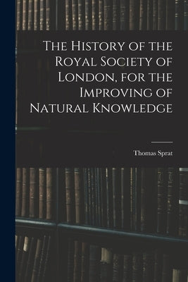 The History of the Royal Society of London, for the Improving of Natural Knowledge by Sprat, Thomas