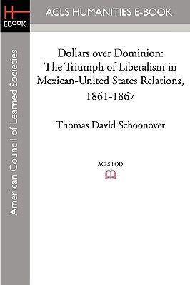 Dollars Over Dominion: The Triumph of Liberalism in Mexican-United States Relations, 1861-1867 by Schoonover, Thomas David