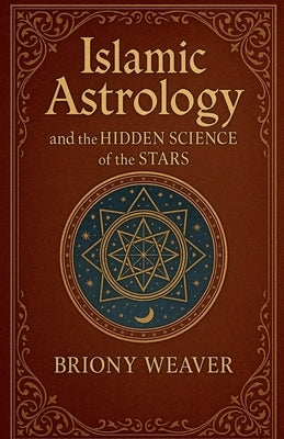 Islamic Astrology and the Hidden Science of the Stars by Weaver, Briony