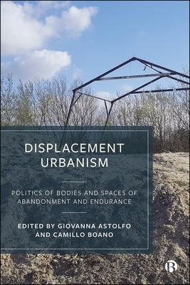 Displacement Urbanism: Politics of Bodies and Spaces of Abandonment and Endurance by Astolfo, Giovanna