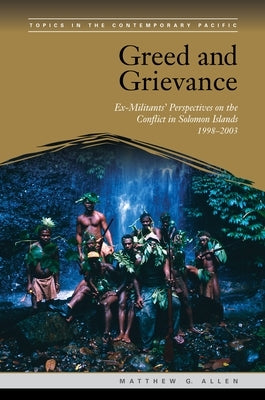 Greed and Grievance: Ex-Militants' Perspectives on the Conflict in Solomon Islands, 1998-2003 by Allen, Matthew G.