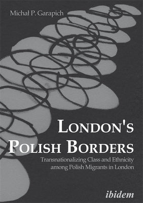 London's Polish Borders: Transnationalizing Class and Ethnicity Among Polish Migrants in London by Garapich, Michal