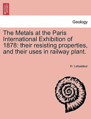 The Metals at the Paris International Exhibition of 1878: Their Resisting Properties, and Their Uses in Railway Plant. by Lebasteur, H.
