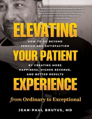 Elevating Your Patient Experience from Ordinary to Exceptional: How to Go Beyond Service and Satisfaction by Creating More Happiness, Higher Revenue, by Brutus, Jean-Paul