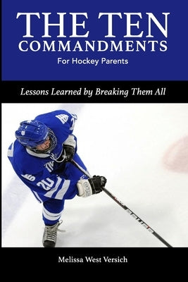 The Ten Commandments for Hockey Parents: Lessons Learned by Breaking Them All by West Versich, Melissa