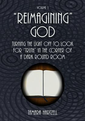 "Reimagining" God: Turning the Light off to Look for "Truth" in the Corner of a Dark Round Room (Volume 1) by Hartzell, Tamara