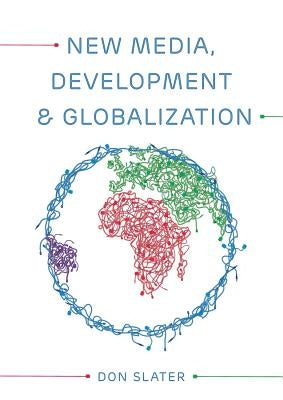 New Media, Development and Globalization: Making Connections in the Global South by Slater, Don