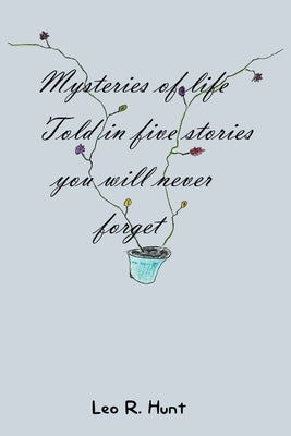 Mysteries of Life Told in Five Stories You Will Never Forget by Hunt, Leo R.