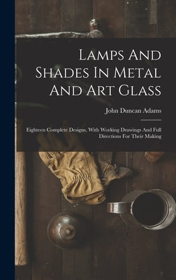 Lamps And Shades In Metal And Art Glass: Eighteen Complete Designs, With Working Drawings And Full Directions For Their Making by Adams, John Duncan