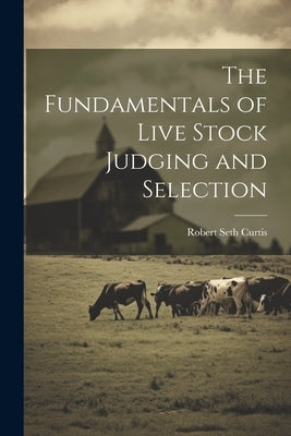 The Fundamentals of Live Stock Judging and Selection by Curtis, Robert Seth