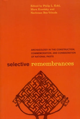 Selective Remembrances: Archaeology in the Construction, Commemoration, and Consecration of National Pasts by Kohl, Philip L.