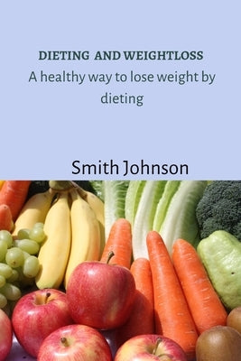 Dieting and weightloss: A healthy way to lose weight by dieting by Johnson, Smith