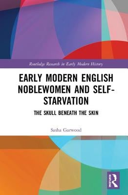 Early Modern English Noblewomen and Self-Starvation: The Skull Beneath the Skin by Garwood, Sasha