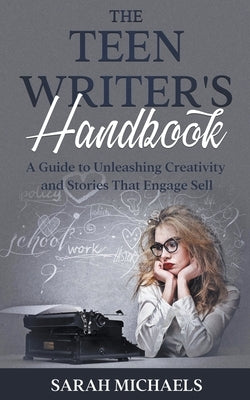 The Teen Writer's Handbook: A Guide to Unleashing Creativity and Stories That Engage Sell by Michaels, Sarah