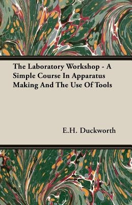 The Laboratory Workshop - A Simple Course in Apparatus Making and the Use of Tools by Duckworth, E. H.