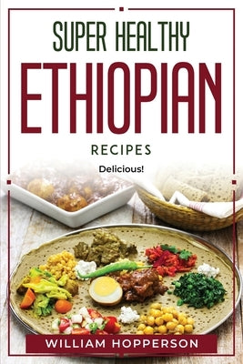 Super Healthy Ethiopian Recipes: Delicious! by William Hopperson