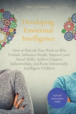 Developing Emotional Intelligence: How to Retrain Your Brain to Win Friends, Influence People, Improve your Social Skills, Achieve Happier Relationshi by Coleman, Mark T.