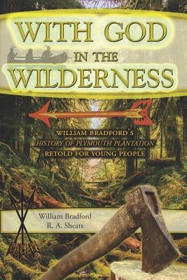 With God in the Wilderness: William Bradford's History of Plymouth Plantation Retold for Young People by Sheats, R. A.