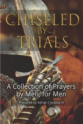 Chiseled By Trials: A collection of prayers by men, for men by Cordova, Adrian, III