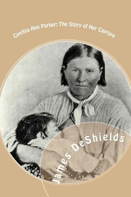 Cynthia Ann Parker: The Story of Her Capture: at the massacre of the inmates of Parker's Fort; of her quarter of a century spent among the by DeShields, James T.