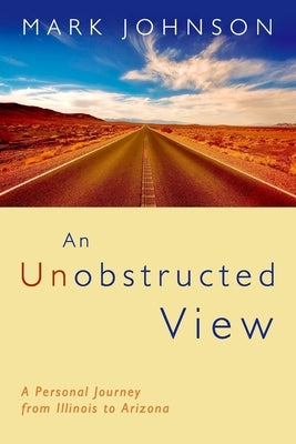 An Unobstructed View: A Personal Journey from Illinois to Arizona by Johnson, Mark