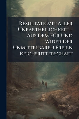 Resultate Mit Aller Unpartheilichkeit ... Aus Dem Für Und Wider Der Unmittelbaren Freien Reichsritterschaft by Anonymous