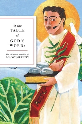 At the Table of God's Word: The Collected Homilies of Deacon Joe Kupin by Kupin, Joe