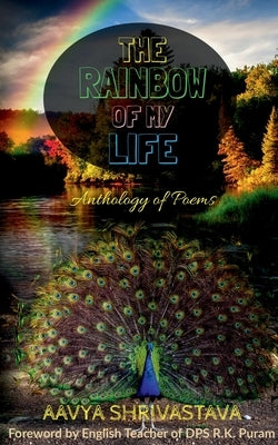The Rainbow Of My Life: Anthology of Poems by Shrivastava, Aavya