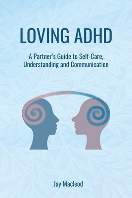Loving ADHD: A Partner's Guide to Self-Care, Understanding and Communication by MacLeod, Jay