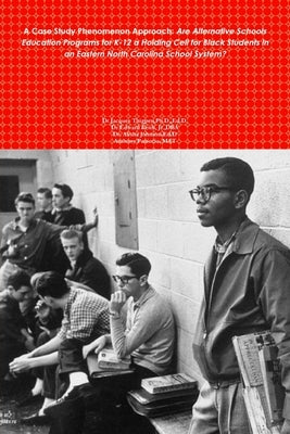 A Case Study Phenomenon Approach: Are Alternative Schools Education Programs for K-12 a Holding Cell for Black Students in an Eastern North Carolina S by Thigpen, Ed D.