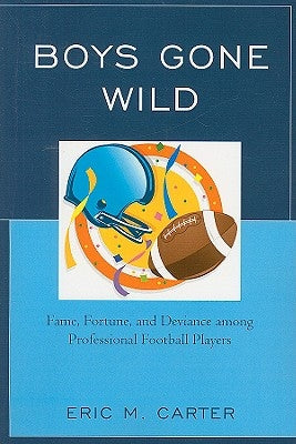 Boys Gone Wild: Fame, Fortune, And Deviance Among Professional Football Players by Carter, Eric M.