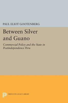 Between Silver and Guano: Commercial Policy and the State in Postindependence Peru by Gootenberg, Paul