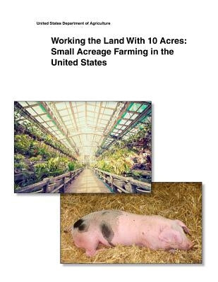Working the Land With 10 Acres: Small Acreage Farming in the United States by United States Department of Agriculture