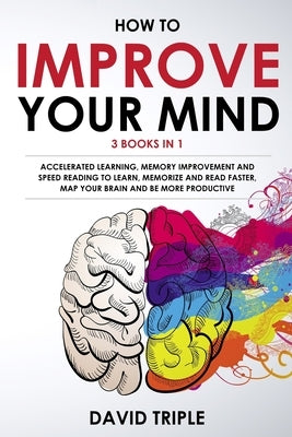 How To Improve Your Mind: 3 Books in 1: Accelerated Learning, Memory Improvement and Speed Reading to Learn, Memorize and Read Faster, Map Your by Triple, David