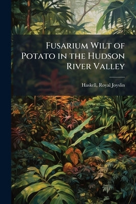 Fusarium Wilt of Potato in the Hudson River Valley by Haskell, Royal Joyslin 1890- [From Old