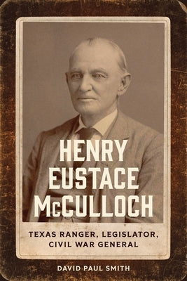 Henry Eustace McCulloch: Texas Ranger, Legislator, Civil War General by Smith, David Paul