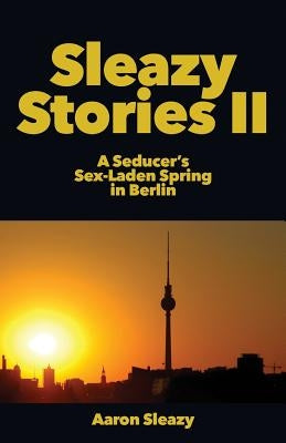 Sleazy Stories II: A Seducer's Sex-Laden Spring in Berlin by Sleazy, Aaron