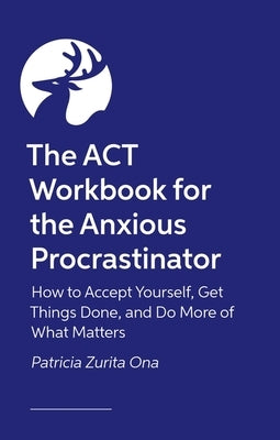 The ACT Workbook for the Anxious Procrastinator: How to Accept Yourself, Get Things Done, and Do More of What Matters by Psy D.