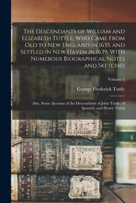 The Descendants of William and Elizabeth Tuttle, who Came From old to New England in 1635, and Settled in New Haven in 1639, With Numerous Biographica by Tuttle, George Frederick