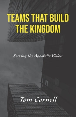 Teams that Build the Kingdom: Serving the Apostolic Vision by Cornell, Tom