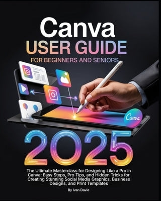 Canva User Guide for Beginners and Seniors: The Ultimate Masterclass for Designing Like a Pro in Canva with Pro Tips, Easy Steps, and Hidden Tricks fo by Davie, Ivan