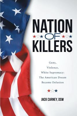 Nation of Killers: Guns, Violence, White Supremacy: The American Dream Become Delusion by Carney, Dsw Jack