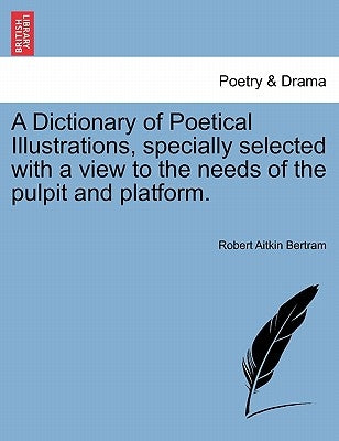 A Dictionary of Poetical Illustrations, specially selected with a view to the needs of the pulpit and platform. by Bertram, Robert Aitkin
