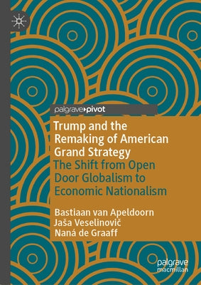 Trump and the Remaking of American Grand Strategy: The Shift from Open Door Globalism to Economic Nationalism by Van Apeldoorn, Bastiaan